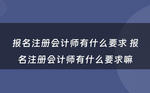 报名注册会计师有什么要求 报名注册会计师有什么要求嘛