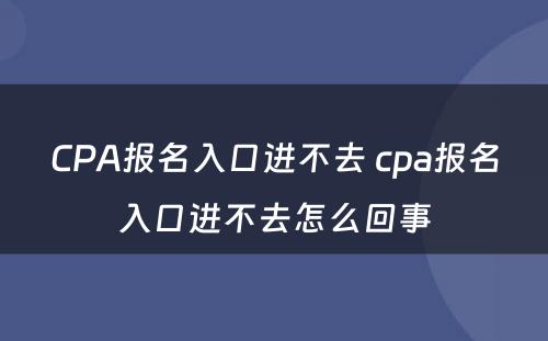 CPA报名入口进不去 cpa报名入口进不去怎么回事