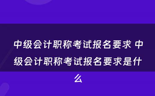 中级会计职称考试报名要求 中级会计职称考试报名要求是什么