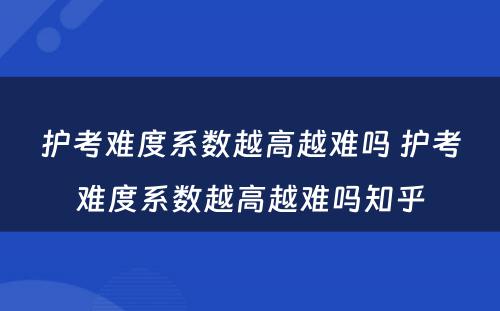 护考难度系数越高越难吗 护考难度系数越高越难吗知乎