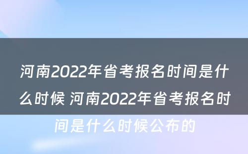 河南2022年省考报名时间是什么时候 河南2022年省考报名时间是什么时候公布的