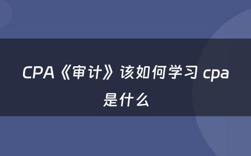 CPA《审计》该如何学习 cpa是什么