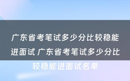 广东省考笔试多少分比较稳能进面试 广东省考笔试多少分比较稳能进面试名单