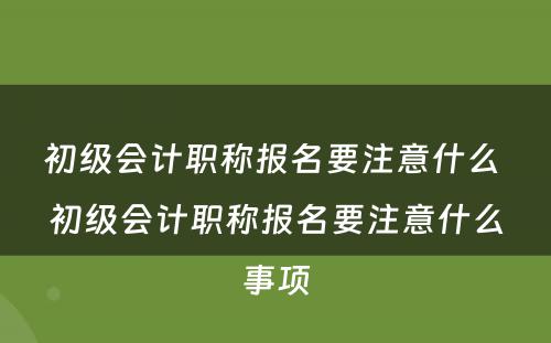 初级会计职称报名要注意什么 初级会计职称报名要注意什么事项