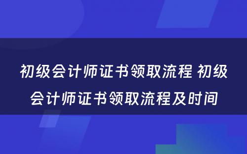 初级会计师证书领取流程 初级会计师证书领取流程及时间