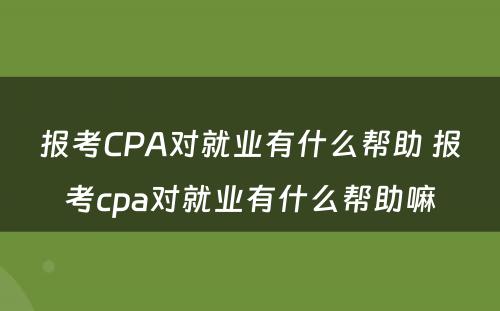 报考CPA对就业有什么帮助 报考cpa对就业有什么帮助嘛
