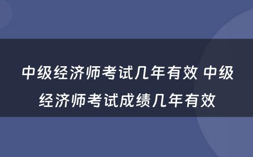 中级经济师考试几年有效 中级经济师考试成绩几年有效