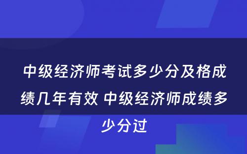 中级经济师考试多少分及格成绩几年有效 中级经济师成绩多少分过