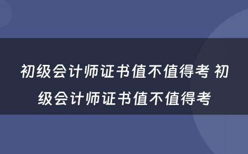 初级会计师证书值不值得考 初级会计师证书值不值得考