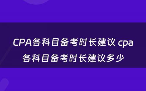 CPA各科目备考时长建议 cpa各科目备考时长建议多少