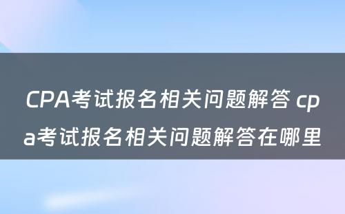 CPA考试报名相关问题解答 cpa考试报名相关问题解答在哪里