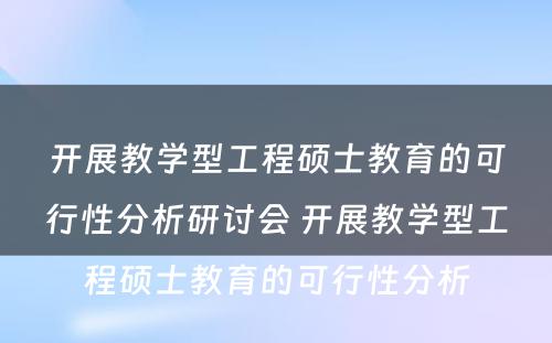 开展教学型工程硕士教育的可行性分析研讨会 开展教学型工程硕士教育的可行性分析