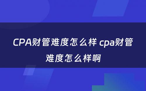 CPA财管难度怎么样 cpa财管难度怎么样啊