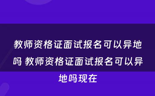 教师资格证面试报名可以异地吗 教师资格证面试报名可以异地吗现在