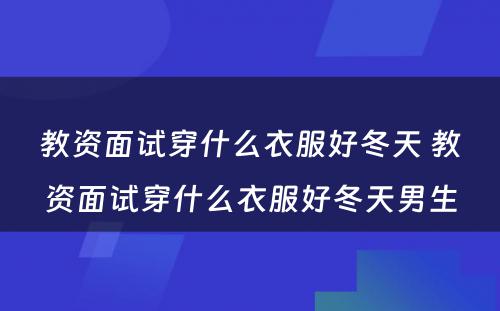 教资面试穿什么衣服好冬天 教资面试穿什么衣服好冬天男生