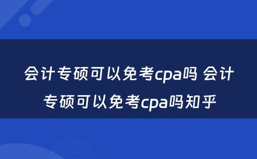 会计专硕可以免考cpa吗 会计专硕可以免考cpa吗知乎