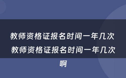 教师资格证报名时间一年几次 教师资格证报名时间一年几次啊