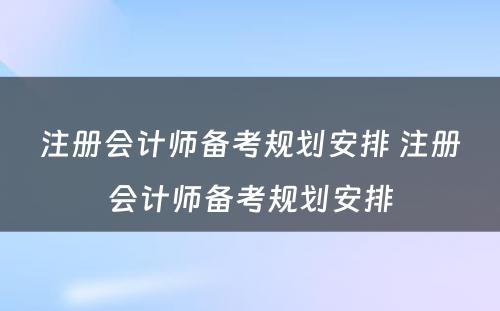 注册会计师备考规划安排 注册会计师备考规划安排