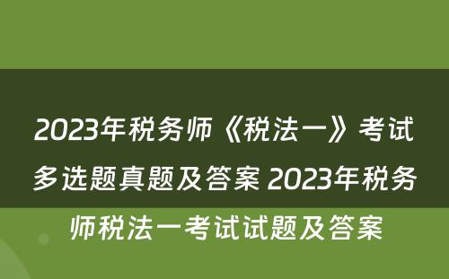 2023年税务师《税法一》考试多选题真题及答案 2023年税务师税法一考试试题及答案