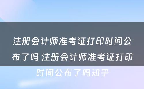 注册会计师准考证打印时间公布了吗 注册会计师准考证打印时间公布了吗知乎