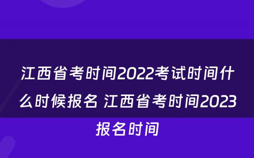 江西省考时间2022考试时间什么时候报名 江西省考时间2023报名时间