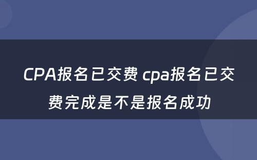 CPA报名已交费 cpa报名已交费完成是不是报名成功