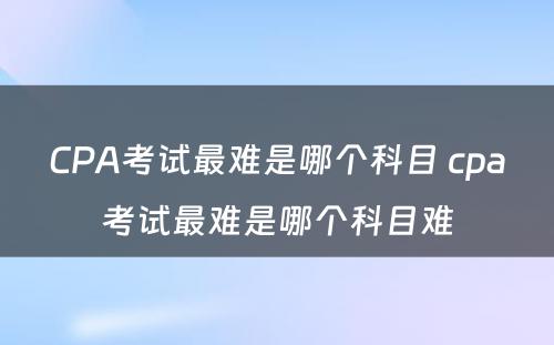 CPA考试最难是哪个科目 cpa考试最难是哪个科目难