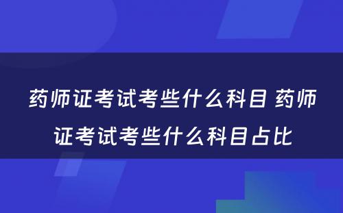 药师证考试考些什么科目 药师证考试考些什么科目占比