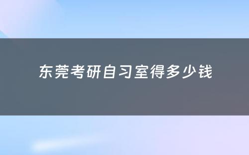 东莞考研自习室得多少钱