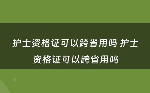 护士资格证可以跨省用吗 护士资格证可以跨省用吗