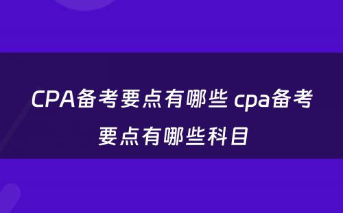 CPA备考要点有哪些 cpa备考要点有哪些科目