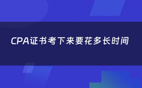 CPA证书考下来要花多长时间 