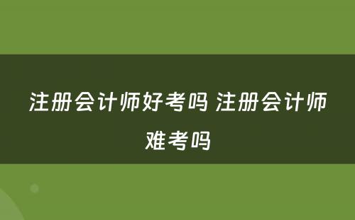 注册会计师好考吗 注册会计师难考吗