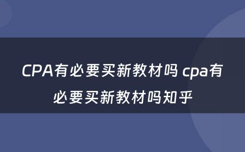 CPA有必要买新教材吗 cpa有必要买新教材吗知乎