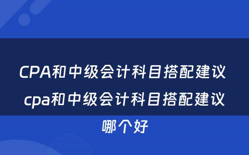 CPA和中级会计科目搭配建议 cpa和中级会计科目搭配建议哪个好