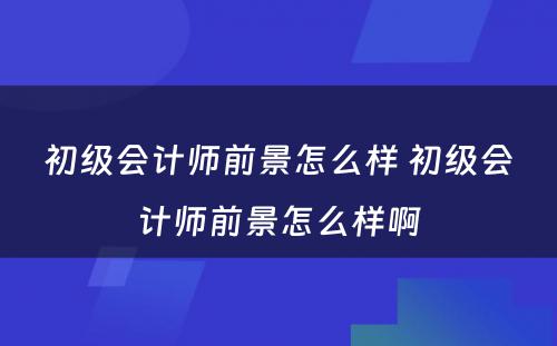 初级会计师前景怎么样 初级会计师前景怎么样啊