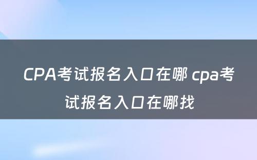 CPA考试报名入口在哪 cpa考试报名入口在哪找