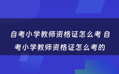 自考小学教师资格证怎么考 自考小学教师资格证怎么考的