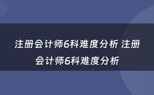 注册会计师6科难度分析 注册会计师6科难度分析