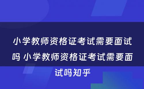 小学教师资格证考试需要面试吗 小学教师资格证考试需要面试吗知乎