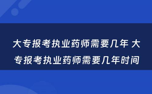 大专报考执业药师需要几年 大专报考执业药师需要几年时间