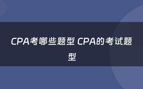CPA考哪些题型 CPA的考试题型