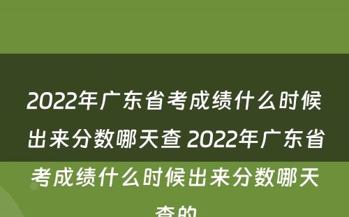 2022年广东省考成绩什么时候出来分数哪天查 2022年广东省考成绩什么时候出来分数哪天查的