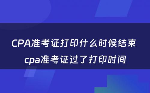 CPA准考证打印什么时候结束 cpa准考证过了打印时间