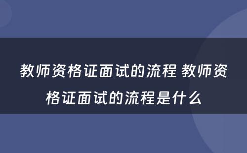 教师资格证面试的流程 教师资格证面试的流程是什么