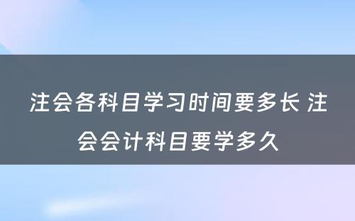 注会各科目学习时间要多长 注会会计科目要学多久