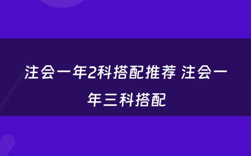 注会一年2科搭配推荐 注会一年三科搭配