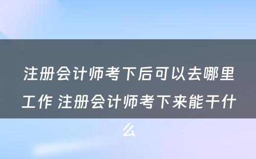 注册会计师考下后可以去哪里工作 注册会计师考下来能干什么