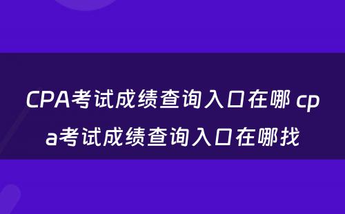 CPA考试成绩查询入口在哪 cpa考试成绩查询入口在哪找