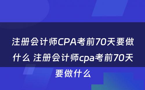 注册会计师CPA考前70天要做什么 注册会计师cpa考前70天要做什么